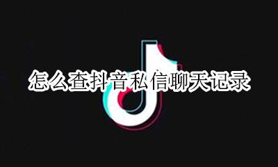 抖音怎样查私聊记录 怎么查抖音私信聊天记录