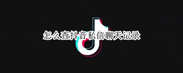 怎么查抖音私信聊天记录