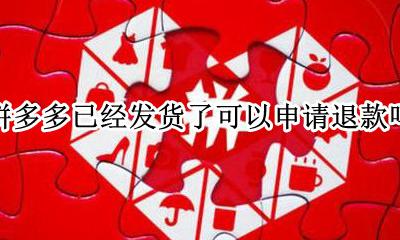 拼多多已经发货了可以申请退款吗 拼多多货发出来了可以申请退款吗