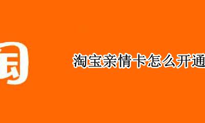 淘宝怎么用亲情卡 淘宝亲情卡怎么开通