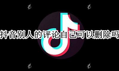 抖音能删除别人的评论吗 抖音别人的评论自己可以删除吗