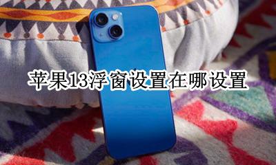 苹果13浮窗设置在哪设置 苹果手机13系统浮窗设置在哪设置