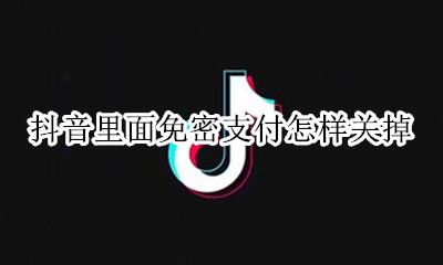 抖音里面免密支付怎样关掉 怎么把抖音支付免密码设置掉