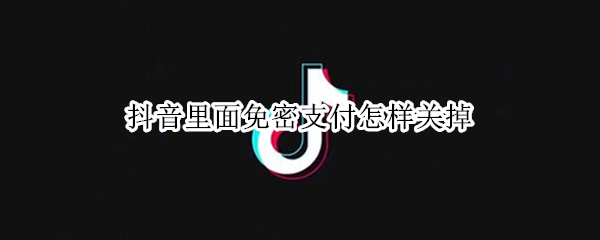 抖音里面免密支付怎样关掉