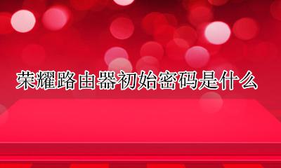 荣耀路由器初始密码是什么 荣耀路由器登录密码是什么