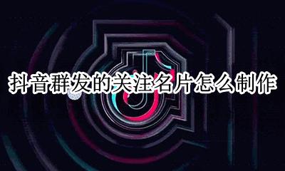 抖音怎么分享名片 抖音群发的关注名片怎么制作