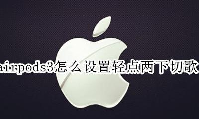 airpods3怎么按两下切歌 airpods3怎么设置轻点两下切歌
