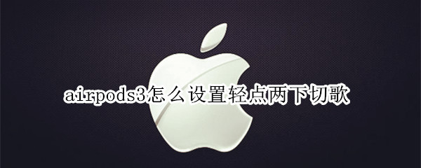 airpods3怎么设置轻点两下切歌