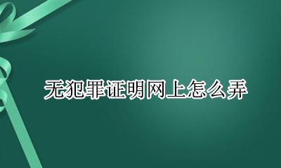 无犯罪证明网上怎么弄 无犯罪证明网上怎么申请