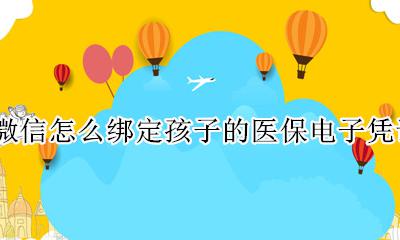微信怎么绑定孩子的医保电子凭证 微信怎样激活孩子的医保电子凭证