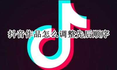 抖音作品怎么换顺序 抖音作品怎么调整先后顺序