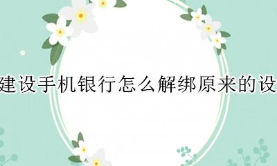 中国建设银行手机银行解绑设备 建设手机银行怎么解绑原来的设备