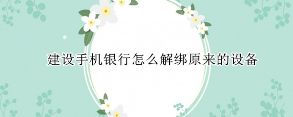 建设手机银行怎么解绑原来的设备
