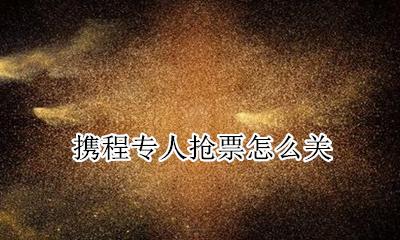 携程专人抢票怎么关 携程取消抢票怎么操作