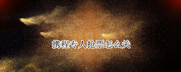 携程专人抢票怎么关