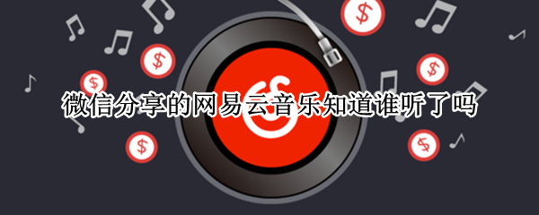 微信分享的网易云音乐知道谁听了吗