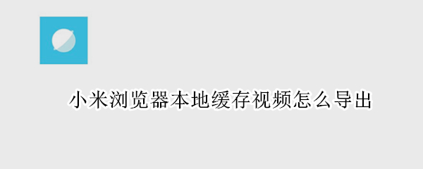 小米浏览器本地缓存视频怎么导出