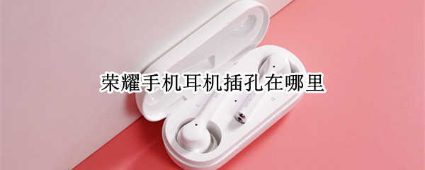 荣耀手机耳机插孔在哪里