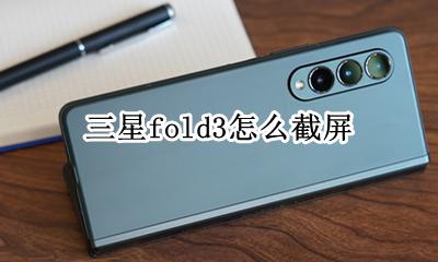三星fold3怎么截屏 三星折叠屏fold3怎么截屏