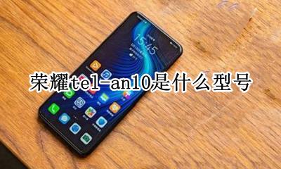 荣耀tel-an10是什么型号 tel-an10是华为什么型号