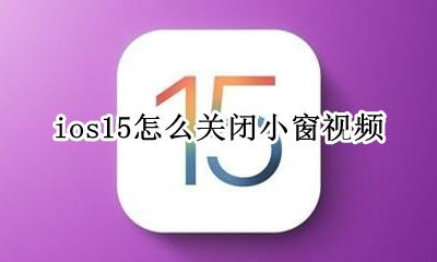 ios15视频小窗 ios15怎么关闭小窗视频