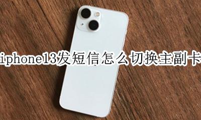 iphone13发短信怎么切换主副卡 iphone13怎样切换主卡副卡发短信