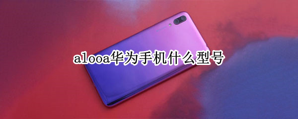 alooa华为手机什么型号