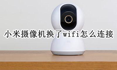 小米摄像头换wifi怎么连接 小米摄像机换了wifi怎么连接