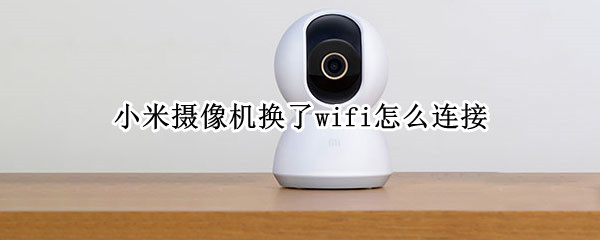 小米摄像机换了wifi怎么连接