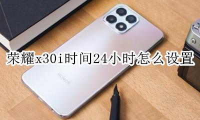 荣耀x30i时间24小时怎么设置 荣耀x30怎么把时间设置成30小时