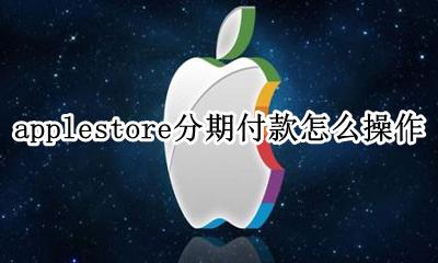 applestore分期付款怎么操作 applestore如何分期 实际操作