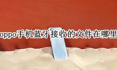 oppo怎么蓝牙传文件 oppo手机蓝牙接收的文件在哪里