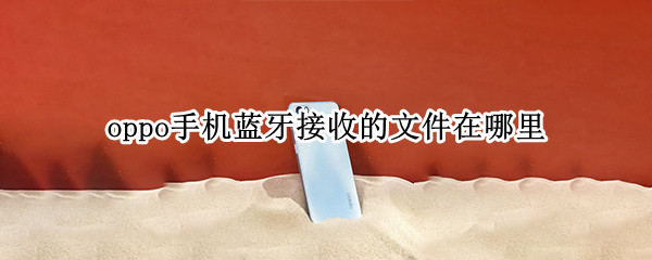 oppo手机蓝牙接收的文件在哪里