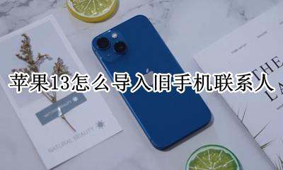 新旧苹果手机通讯录导入 苹果13怎么导入旧手机联系人