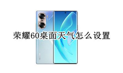 荣耀60桌面天气怎么设置 荣耀60pro桌面天气怎么设置