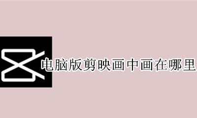电脑版剪映画中画在哪里 剪映里面的画中画在哪?
