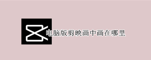 电脑版剪映画中画在哪里