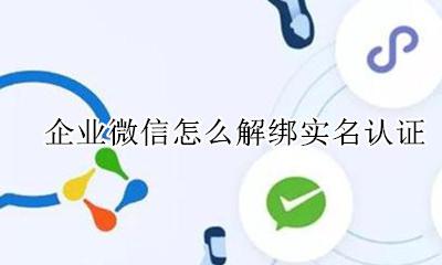 企业微信怎么解绑实名认证 企业微信怎么解除实名认证