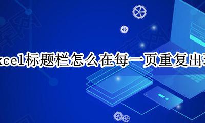 excel标题栏怎么在每一页重复出现 excel打印标题栏怎么在每一页重复出现