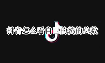 抖音怎么看自己的点赞量 抖音怎么看自己的赞的总数