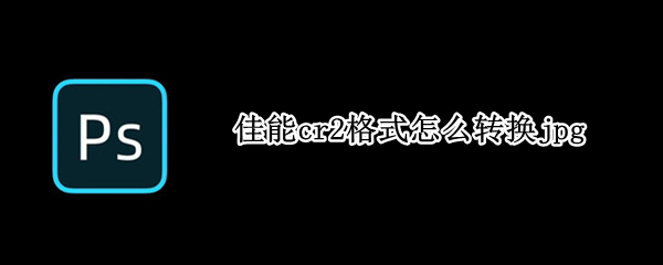 佳能cr2格式怎么转换jpg