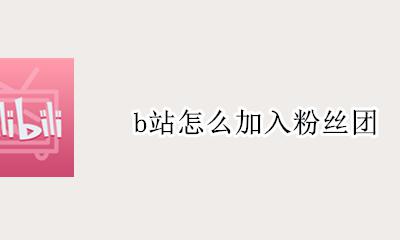 b站怎么加入粉丝团 b站如何加入粉丝团
