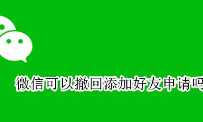 微信添加好友能撤回吗 微信可以撤回添加好友申请吗