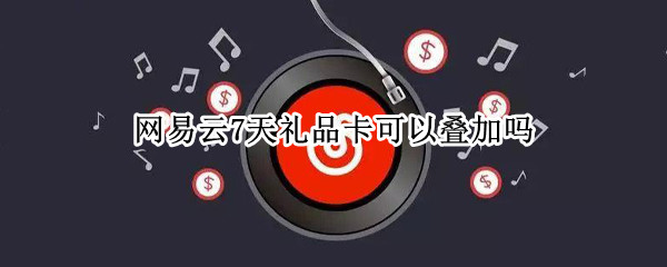 网易云7天礼品卡可以叠加吗