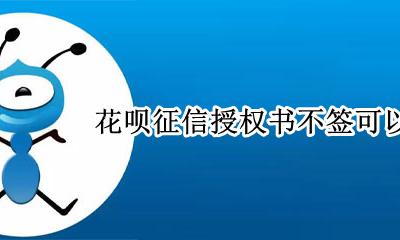 花呗征信授权书不签可以吗 如果关闭花呗征信报告还会显示授权过征信吗
