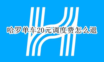 哈罗单车20元调度费怎么退 哈罗单车20元调度费能退回吗