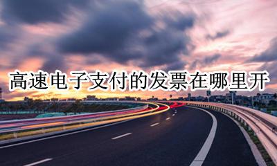 高速电子支付的发票在哪里开 高速公路电子支付怎么开票