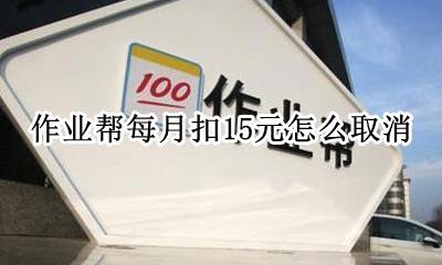 作业帮每月扣15元怎么取消 作业帮每月扣15元是什么费用