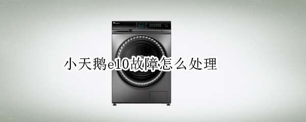 小天鹅e10故障怎么处理