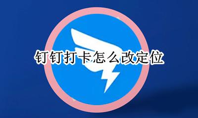 钉钉打卡怎么改定位 打卡定位怎么改变位置